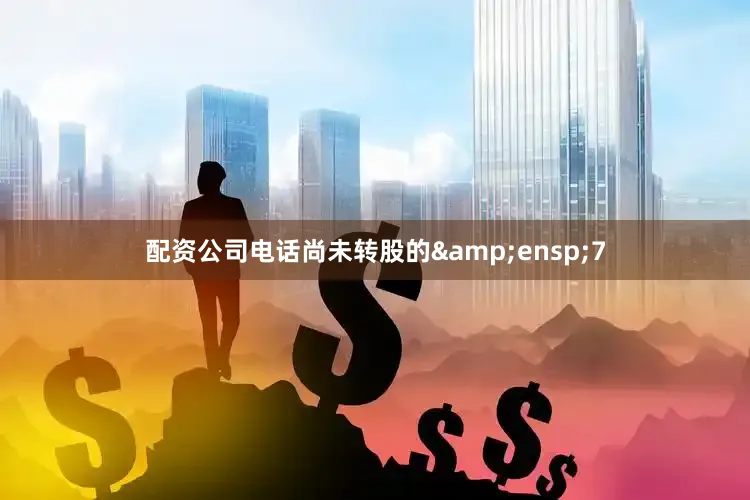 配资公司电话尚未转股的&ensp;7