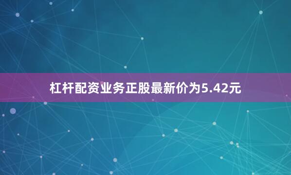 杠杆配资业务正股最新价为5.42元