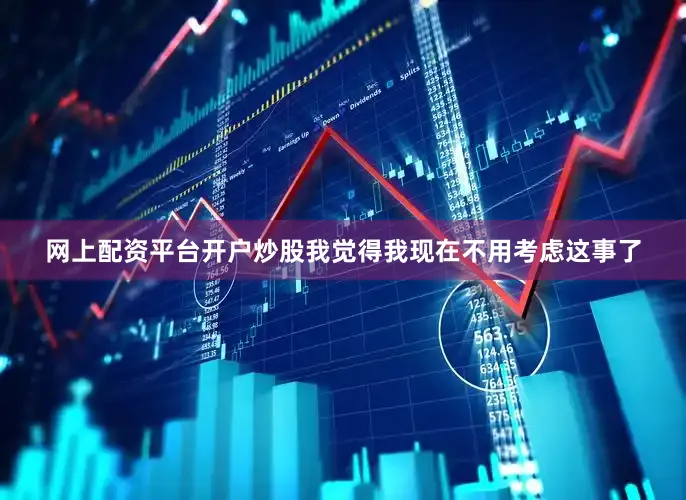 网上配资平台开户炒股我觉得我现在不用考虑这事了