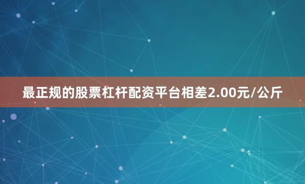 最正规的股票杠杆配资平台相差2.00元/公斤