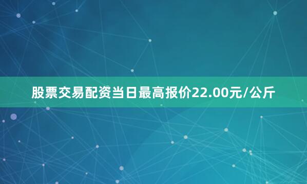 股票交易配资当日最高报价22.00元/公斤