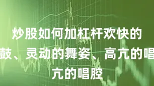 炒股如何加杠杆欢快的锣鼓、灵动的舞姿、高亢的唱腔