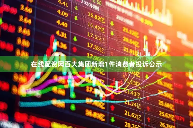 在线配资网百大集团新增1件消费者投诉公示