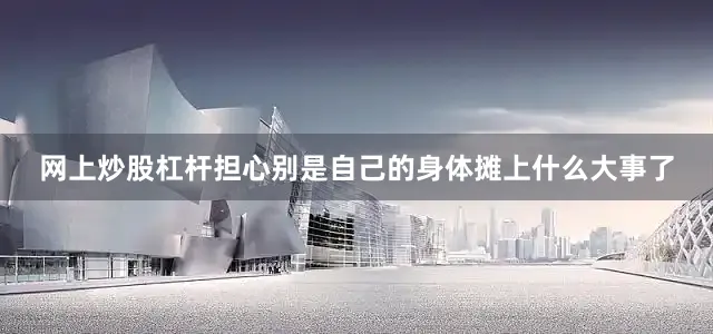 网上炒股杠杆担心别是自己的身体摊上什么大事了