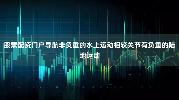 股票配资门户导航非负重的水上运动相较关节有负重的陆地运动