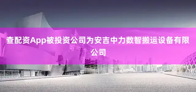 查配资App被投资公司为安吉中力数智搬运设备有限公司