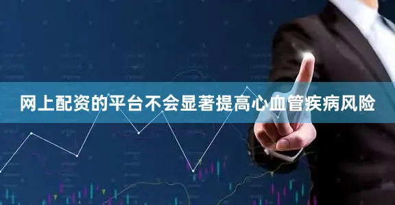 网上配资的平台不会显著提高心血管疾病风险