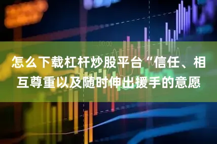 怎么下载杠杆炒股平台“信任、相互尊重以及随时伸出援手的意愿
