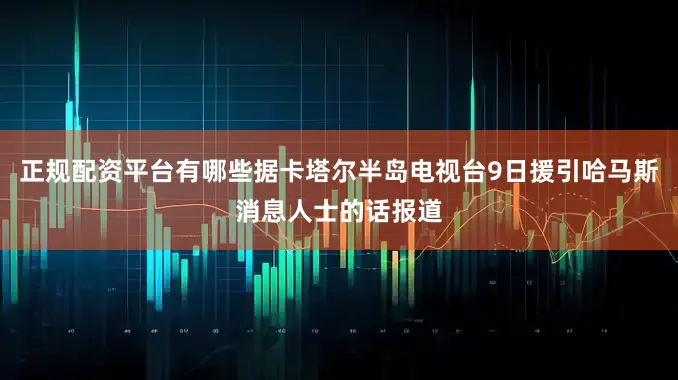 正规配资平台有哪些据卡塔尔半岛电视台9日援引哈马斯消息人士的话报道