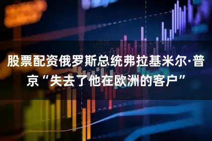 股票配资俄罗斯总统弗拉基米尔·普京“失去了他在欧洲的客户”