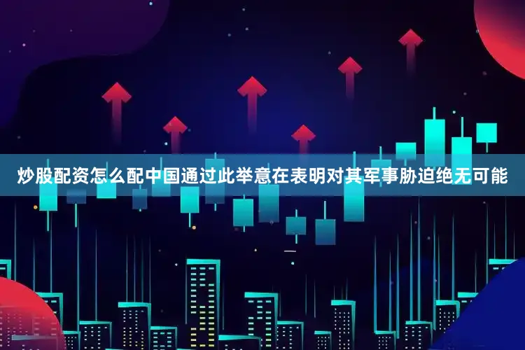 炒股配资怎么配中国通过此举意在表明对其军事胁迫绝无可能