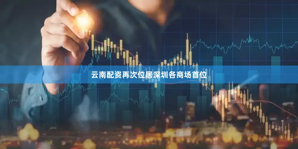 云南配资再次位居深圳各商场首位