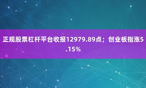 正规股票杠杆平台收报12979.89点；创业板指涨5.15%