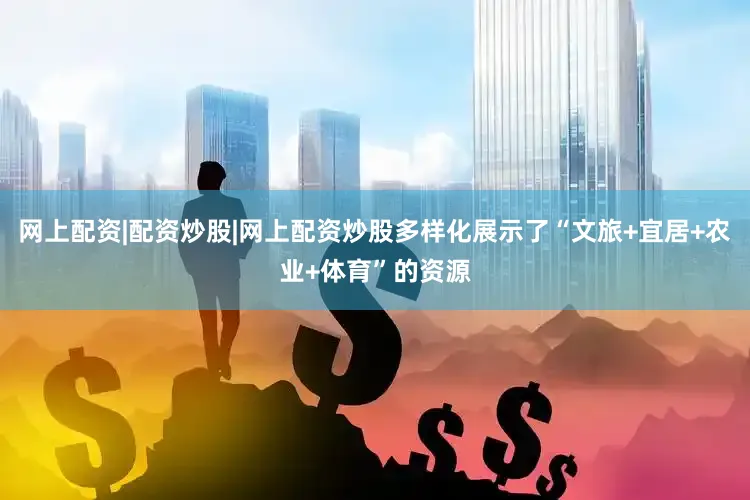 网上配资|配资炒股|网上配资炒股多样化展示了“文旅+宜居+农业+体育”的资源
