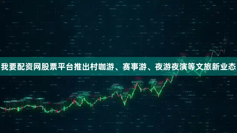 我要配资网股票平台推出村咖游、赛事游、夜游夜演等文旅新业态