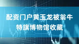 配资门户黄玉龙被翁牛特旗博物馆收藏