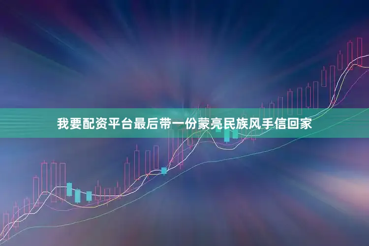 我要配资平台最后带一份蒙亮民族风手信回家
