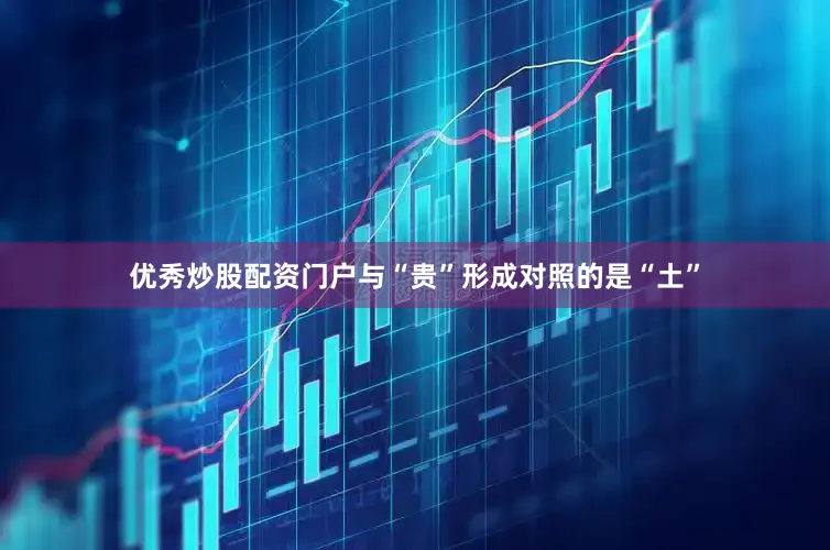 优秀炒股配资门户　　与“贵”形成对照的是“土”