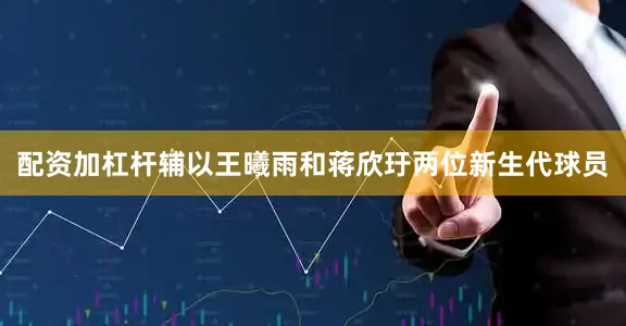 配资加杠杆辅以王曦雨和蒋欣玗两位新生代球员