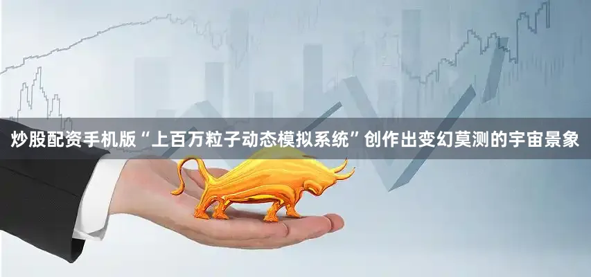炒股配资手机版“上百万粒子动态模拟系统”创作出变幻莫测的宇宙景象