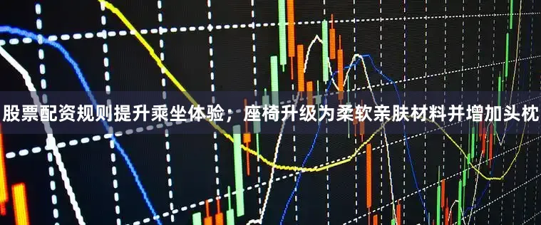 股票配资规则提升乘坐体验；座椅升级为柔软亲肤材料并增加头枕