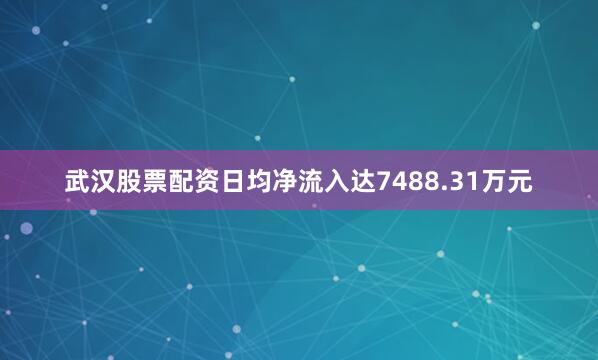 武汉股票配资日均净流入达7488.31万元