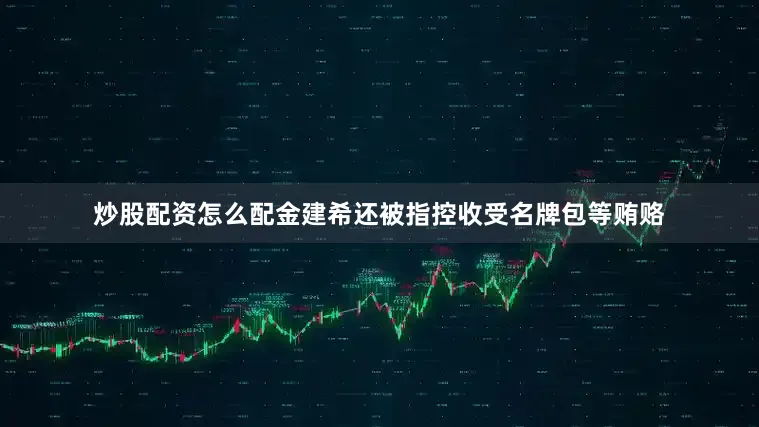 炒股配资怎么配金建希还被指控收受名牌包等贿赂