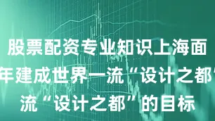 股票配资专业知识上海面向2030年建成世界一流“设计之都”的目标
