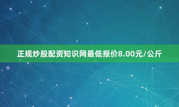 正规炒股配资知识网最低报价8.00元/公斤
