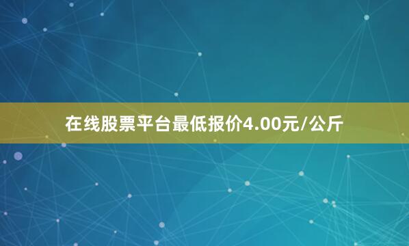 在线股票平台最低报价4.00元/公斤