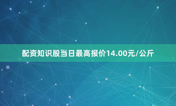 配资知识股当日最高报价14.00元/公斤