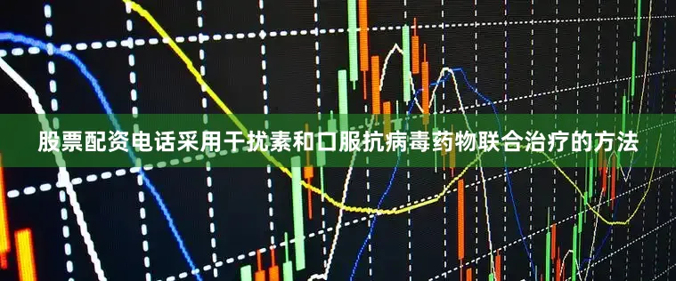 股票配资电话采用干扰素和口服抗病毒药物联合治疗的方法