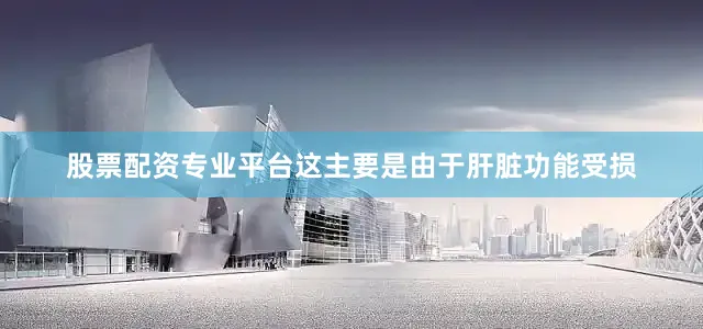 股票配资专业平台这主要是由于肝脏功能受损
