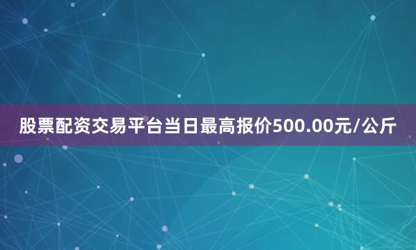 股票配资交易平台当日最高报价500.00元/公斤