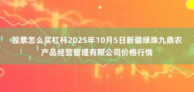 股票怎么买杠杆2025年10月5日新疆绿珠九鼎农产品经营管理有限公司价格行情