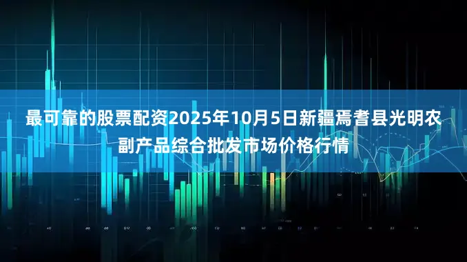 最可靠的股票配资2025年10月5日新疆焉耆县光明农副产品综合批发市场价格行情
