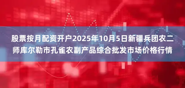 股票按月配资开户2025年10月5日新疆兵团农二师库尔勒市孔雀农副产品综合批发市场价格行情