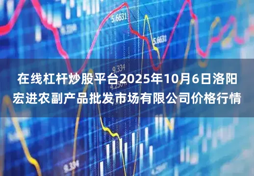 在线杠杆炒股平台2025年10月6日洛阳宏进农副产品批发市场有限公司价格行情