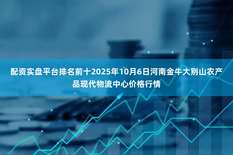 配资实盘平台排名前十2025年10月6日河南金牛大别山农产品现代物流中心价格行情