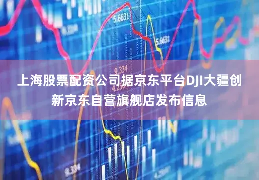 上海股票配资公司据京东平台DJI大疆创新京东自营旗舰店发布信息