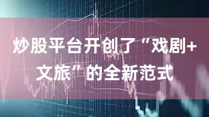 炒股平台开创了“戏剧+文旅”的全新范式