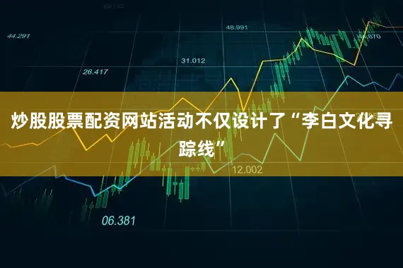 炒股股票配资网站活动不仅设计了“李白文化寻踪线”