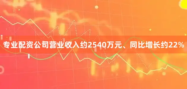 专业配资公司营业收入约2540万元、同比增长约22%