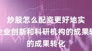 炒股怎么配资更好地实现企业创新和科研机构的成果转化