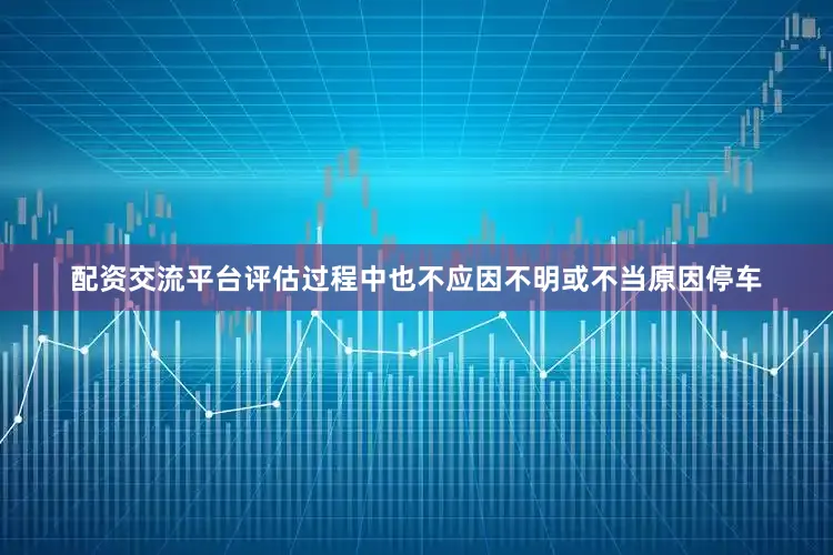 配资交流平台评估过程中也不应因不明或不当原因停车