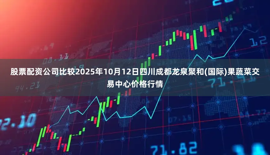 股票配资公司比较2025年10月12日四川成都龙泉聚和(国际)果蔬菜交易中心价格行情