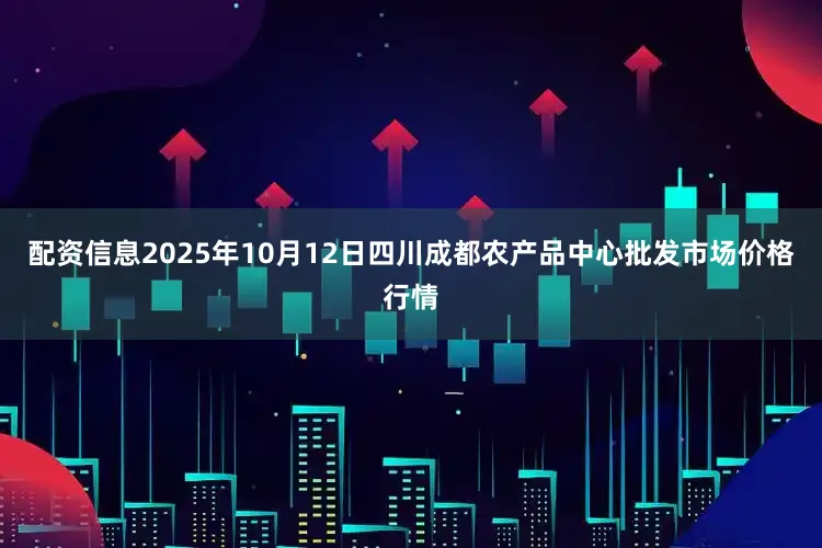 配资信息2025年10月12日四川成都农产品中心批发市场价格行情