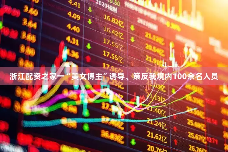 浙江配资之家一“美女博主”诱导、策反我境内100余名人员