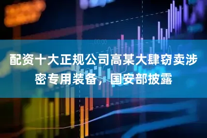 配资十大正规公司高某大肆窃卖涉密专用装备，国安部披露