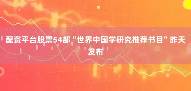 配资平台股票54部“世界中国学研究推荐书目”昨天发布